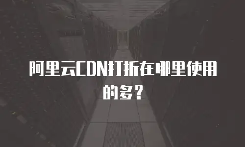 阿里云CDN打折在哪里使用的多？