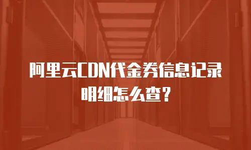 阿里云CDN代金券信息记录明细怎么查？