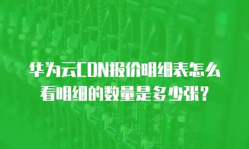 华为云CDN报价明细表怎么看明细的数量是多少张？