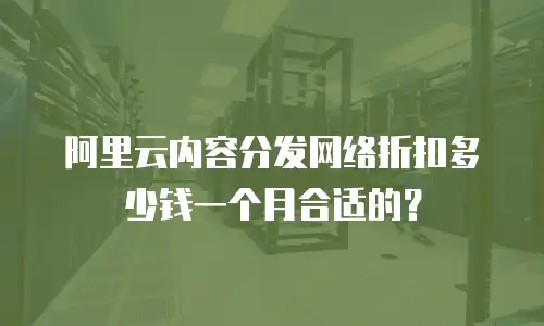 阿里云内容分发网络折扣多少钱一个月合适的？