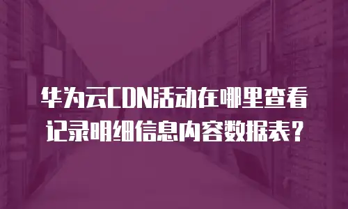 华为云CDN活动在哪里查看记录明细信息内容数据表？