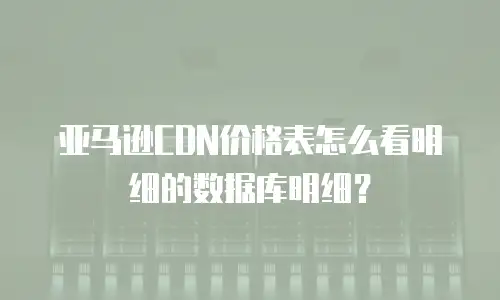 亚马逊CDN价格表怎么看明细的数据库明细？