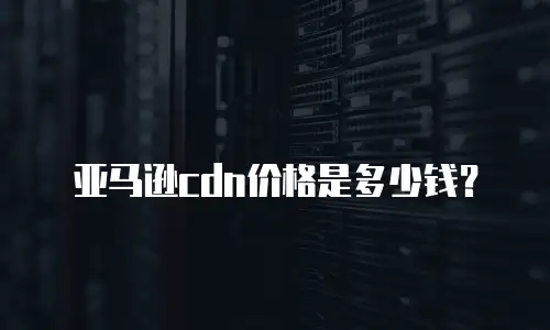 亚马逊cdn价格是多少钱？