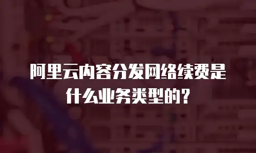阿里云内容分发网络续费是什么业务类型的？