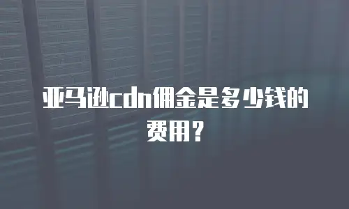 亚马逊cdn佣金是多少钱的费用？