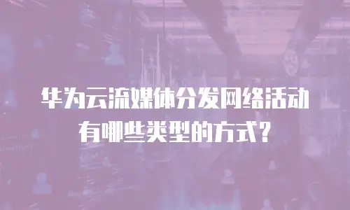 华为云流媒体分发网络活动有哪些类型的方式？