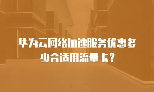 华为云网络加速服务优惠多少合适用流量卡？