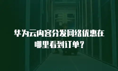 华为云内容分发网络优惠在哪里看到订单？