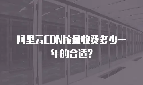 阿里云CDN按量收费多少一年的合适？