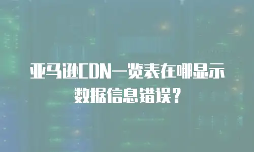 亚马逊CDN一览表在哪显示数据信息错误？
