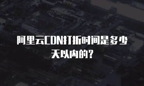 阿里云CDN打折时间是多少天以内的？