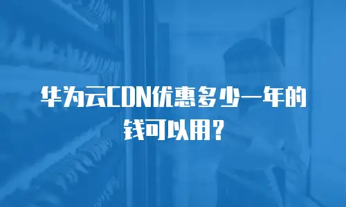 华为云CDN优惠多少一年的钱可以用？
