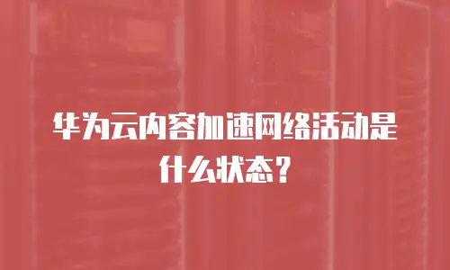 华为云内容加速网络活动是什么状态？
