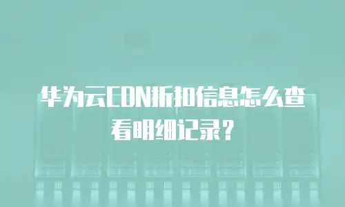 华为云CDN折扣信息怎么查看明细记录？