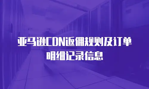 亚马逊CDN返佣规则及订单明细记录信息