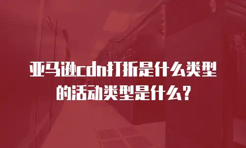 亚马逊cdn打折是什么类型的活动类型是什么？