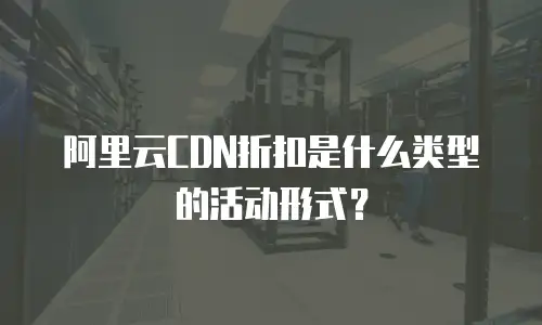 阿里云CDN折扣是什么类型的活动形式？