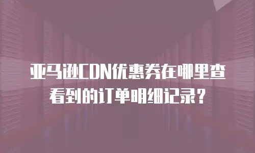 亚马逊CDN优惠券在哪里查看到的订单明细记录？