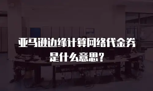 亚马逊边缘计算网络代金券是什么意思？