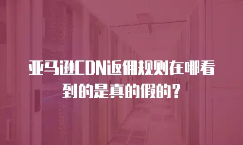 亚马逊CDN返佣规则在哪看到的是真的假的？