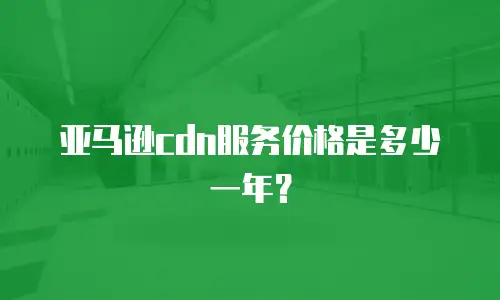 亚马逊cdn服务价格是多少一年？
