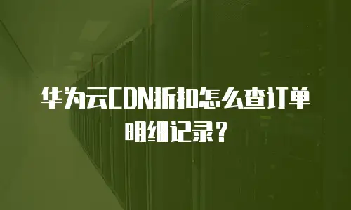 华为云CDN折扣怎么查订单明细记录？