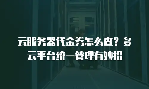 云服务器代金券怎么查？多云平台统一管理有妙招