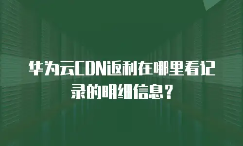 华为云CDN返利在哪里看记录的明细信息？