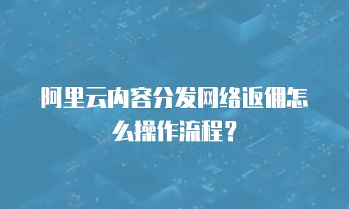 阿里云内容分发网络返佣怎么操作流程？