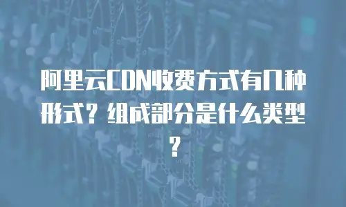 阿里云CDN收费方式有几种形式？组成部分是什么类型？