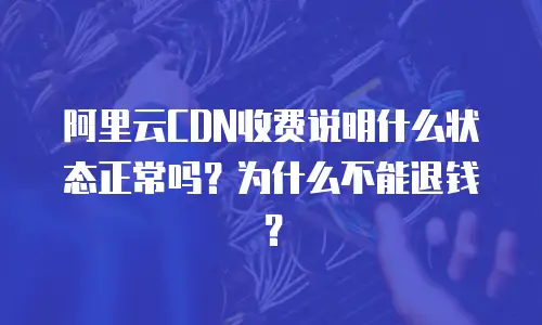 阿里云CDN收费说明什么状态正常吗？为什么不能退钱？