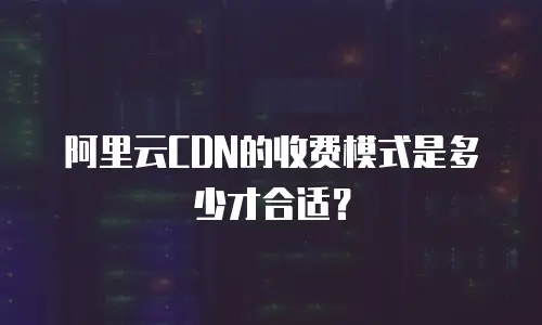 阿里云CDN的收费模式是多少才合适？