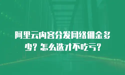 阿里云内容分发网络佣金多少？怎么选才不吃亏？