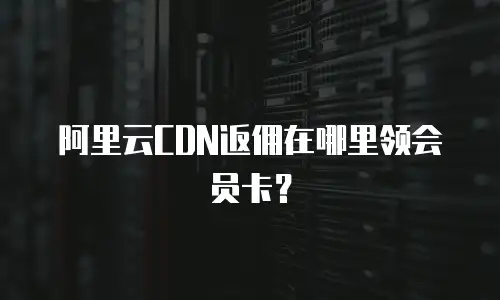 阿里云CDN返佣在哪里领会员卡？