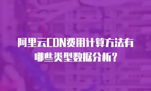 阿里云CDN费用计算方法有哪些类型数据分析？