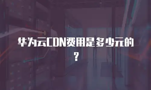 华为云CDN费用是多少元的？