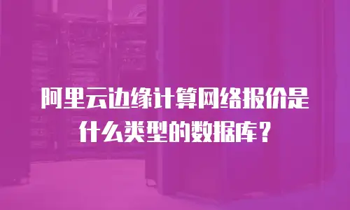 阿里云边缘计算网络报价是什么类型的数据库？