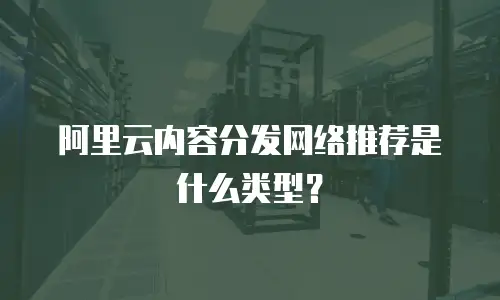 阿里云内容分发网络推荐是什么类型？
