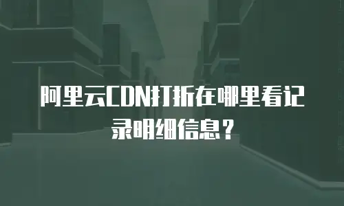 阿里云CDN打折在哪里看记录明细信息？