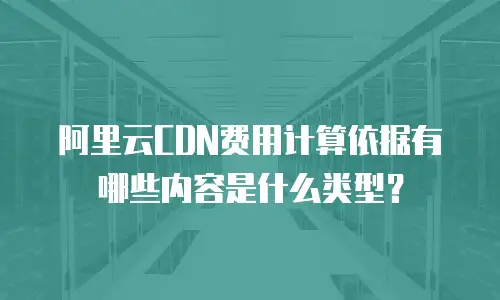阿里云CDN费用计算依据有哪些内容是什么类型？