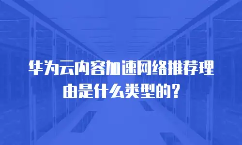 华为云内容加速网络推荐理由是什么类型的？