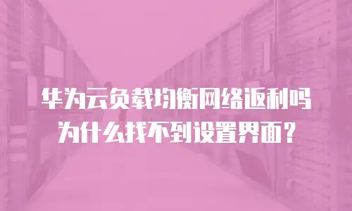华为云负载均衡网络返利吗 为什么找不到设置界面？