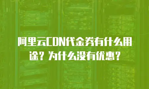 阿里云CDN代金券有什么用途？为什么没有优惠？