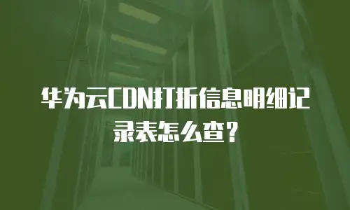 华为云CDN打折信息明细记录表怎么查？
