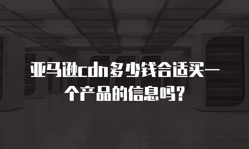 亚马逊cdn多少钱合适买一个产品的信息吗？