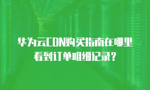 华为云CDN购买指南在哪里看到订单明细记录？
