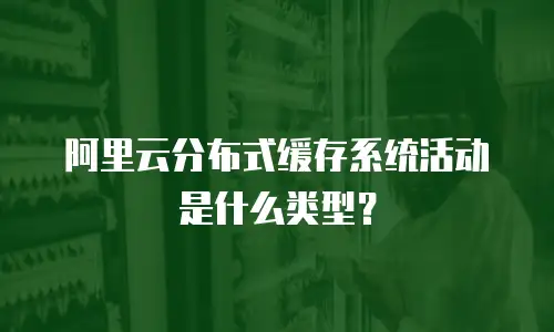 阿里云分布式缓存系统活动是什么类型？