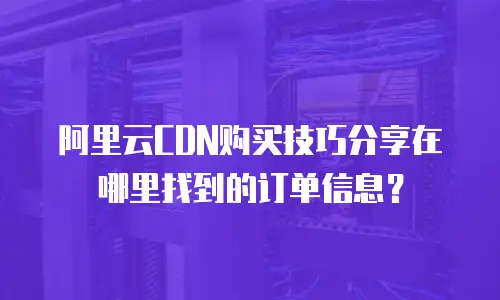 阿里云CDN购买技巧分享在哪里找到的订单信息？