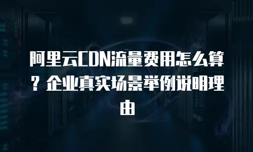 阿里云CDN流量费用怎么算？企业真实场景举例说明理由