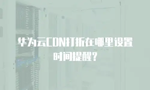 华为云CDN打折在哪里设置时间提醒？